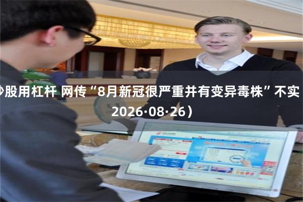 炒股用杠杆 网传“8月新冠很严重并有变异毒株”不实（2026·08·26）