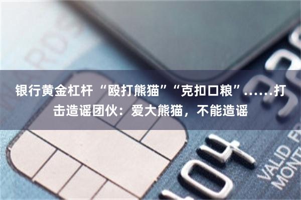 银行黄金杠杆 “殴打熊猫”“克扣口粮”……打击造谣团伙：爱大熊猫，不能造谣