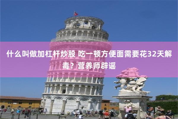 什么叫做加杠杆炒股 吃一顿方便面需要花32天解毒？营养师辟谣