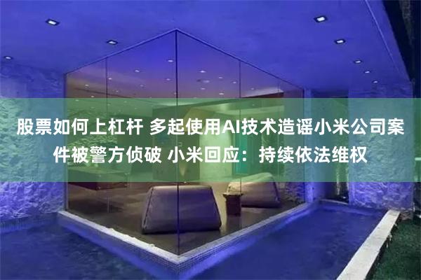 股票如何上杠杆 多起使用AI技术造谣小米公司案件被警方侦破 小米回应：持续依法维权