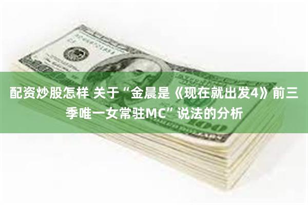 配资炒股怎样 关于“金晨是《现在就出发4》前三季唯一女常驻MC”说法的分析