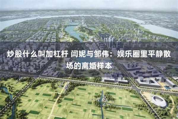 炒股什么叫加杠杆 闫妮与邹伟：娱乐圈里平静散场的离婚样本