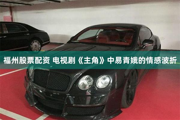 福州股票配资 电视剧《主角》中易青娥的情感波折