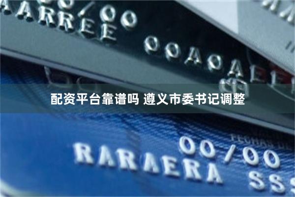 配资平台靠谱吗 遵义市委书记调整