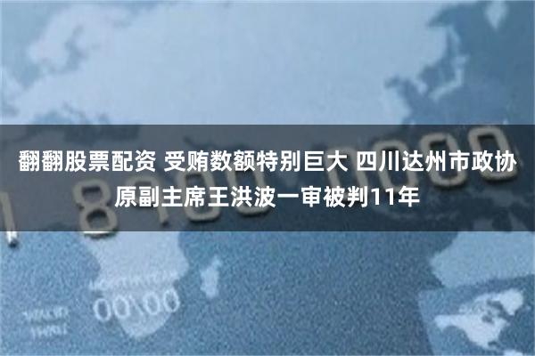 翻翻股票配资 受贿数额特别巨大 四川达州市政协原副主席王洪波一审被判11年