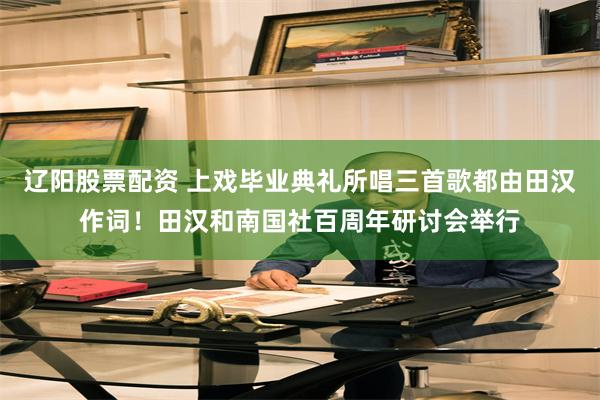 辽阳股票配资 上戏毕业典礼所唱三首歌都由田汉作词！田汉和南国社百周年研讨会举行