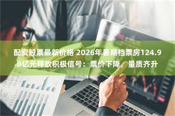 配资股票最新价格 2026年暑期档票房124.98亿元释放积极信号：票价下降，量质齐升