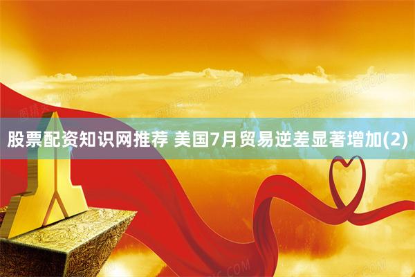 股票配资知识网推荐 美国7月贸易逆差显著增加(2)