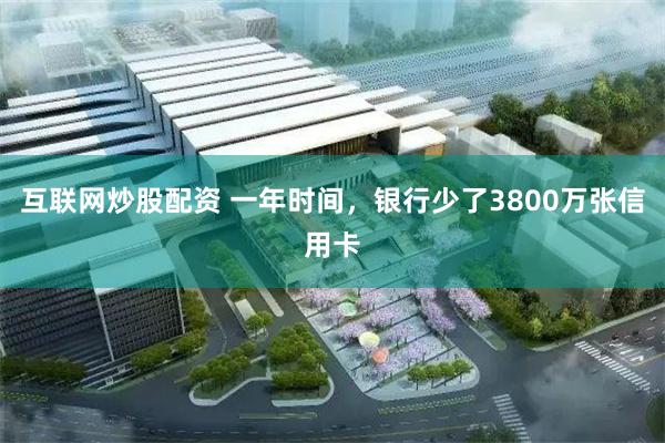 互联网炒股配资 一年时间，银行少了3800万张信用卡