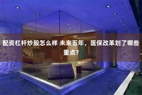 配资杠杆炒股怎么样 未来五年，医保改革划了哪些重点？