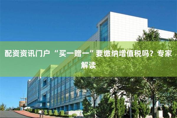 配资资讯门户 “买一赠一”要缴纳增值税吗？专家解读