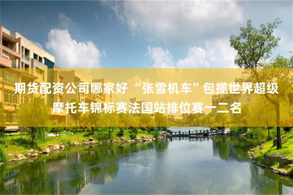 期货配资公司哪家好 “张雪机车”包揽世界超级摩托车锦标赛法国站排位赛一二名