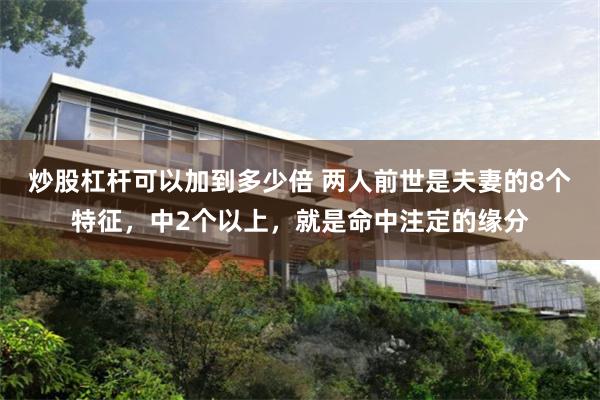 炒股杠杆可以加到多少倍 两人前世是夫妻的8个特征，中2个以上，就是命中注定的缘分