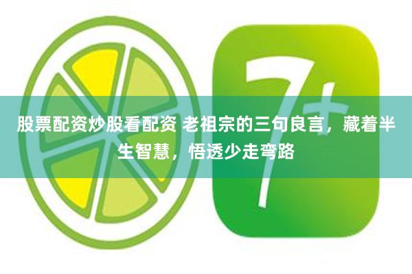 股票配资炒股看配资 老祖宗的三句良言，藏着半生智慧，悟透少走弯路