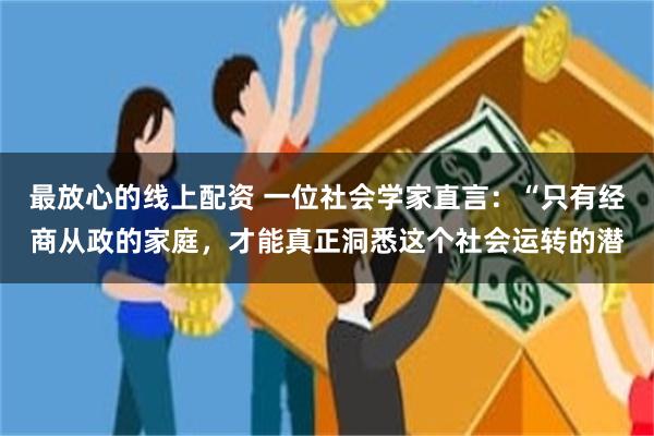 最放心的线上配资 一位社会学家直言：“只有经商从政的家庭，才能真正洞悉这个社会运转的潜