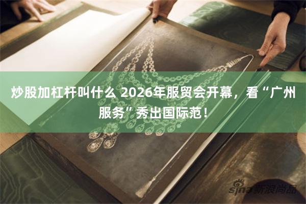 炒股加杠杆叫什么 2026年服贸会开幕，看“广州服务”秀出国际范！