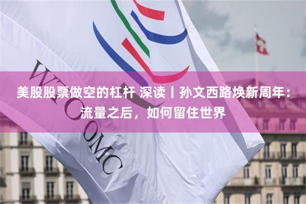 美股股票做空的杠杆 深读丨孙文西路焕新周年：流量之后，如何留住世界