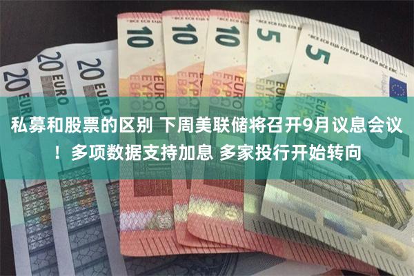 私募和股票的区别 下周美联储将召开9月议息会议！多项数据支持加息 多家投行开始转向