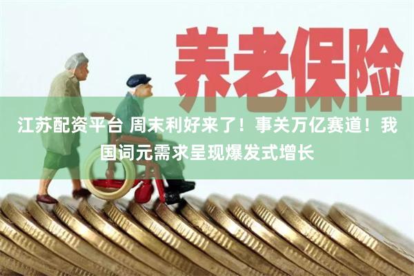 江苏配资平台 周末利好来了！事关万亿赛道！我国词元需求呈现爆发式增长