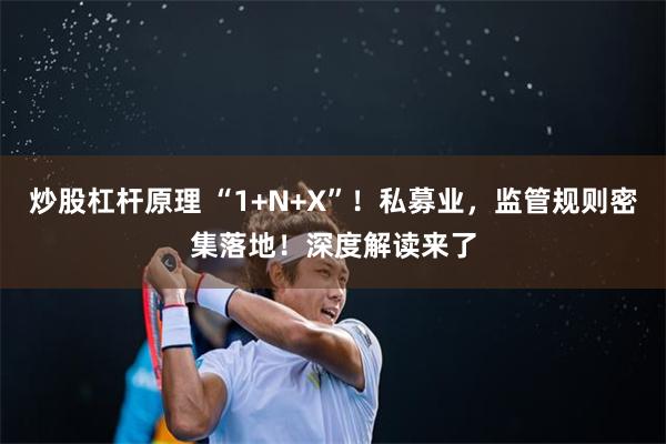 炒股杠杆原理 “1+N+X”！私募业，监管规则密集落地！深度解读来了