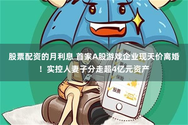 股票配资的月利息 首家A股游戏企业现天价离婚！实控人妻子分走超4亿元资产