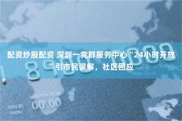 配资炒股配资 深圳一党群服务中心“24小时开放”引市民误解，社区回应