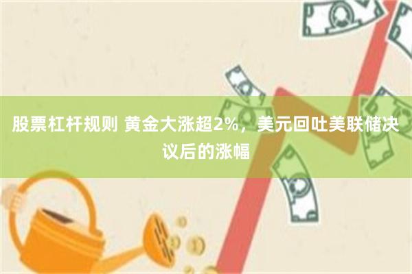 股票杠杆规则 黄金大涨超2%，美元回吐美联储决议后的涨幅