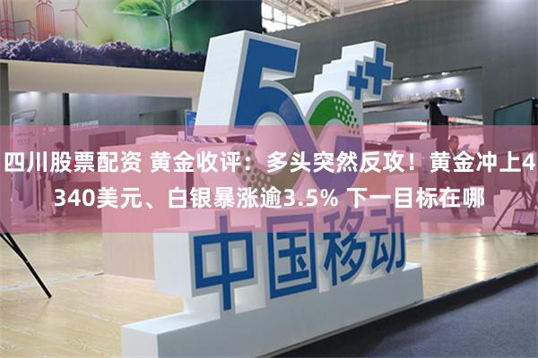 四川股票配资 黄金收评：多头突然反攻！黄金冲上4340美元、白银暴涨逾3.5% 下一目标在哪