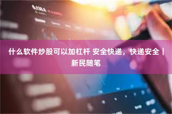 什么软件炒股可以加杠杆 安全快递,快递安全|新民随笔
