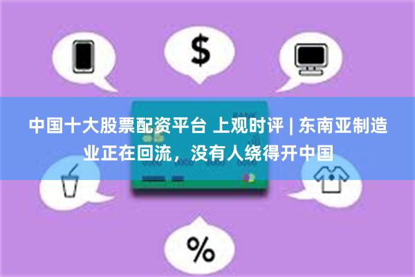 中国十大股票配资平台 上观时评 | 东南亚制造业正在回流，没有人绕得开中国