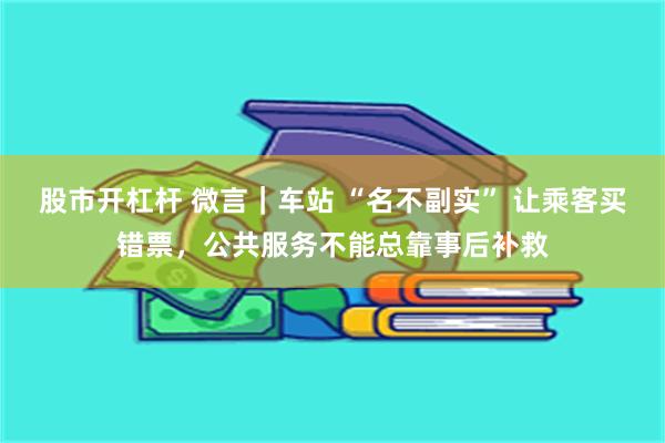 股市开杠杆 微言｜车站 “名不副实” 让乘客买错票，公共服务不能总靠事后补救