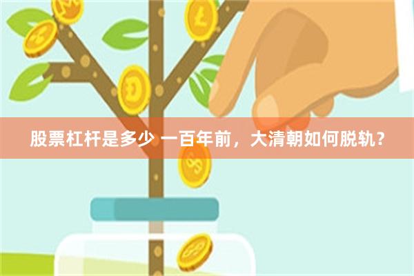 股票杠杆是多少 一百年前，大清朝如何脱轨？