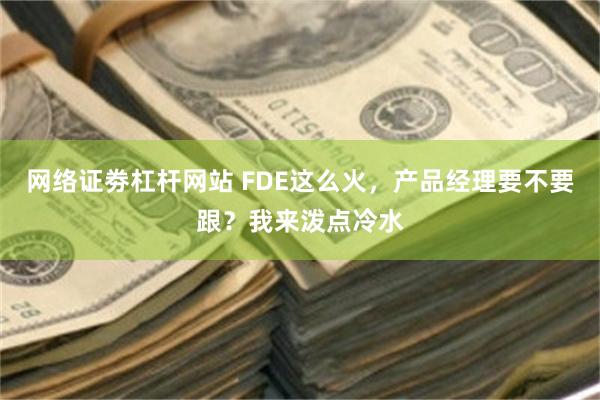 网络证劵杠杆网站 FDE这么火,产品经理要不要跟?我来泼点冷水