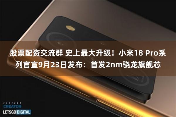 股票配资交流群 史上最大升级！小米18 Pro系列官宣9月23日发布：首发2nm骁龙旗舰芯