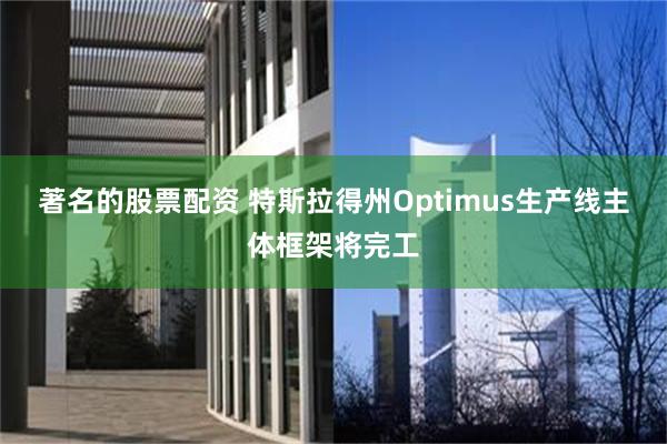 著名的股票配资 特斯拉得州Optimus生产线主体框架将完工