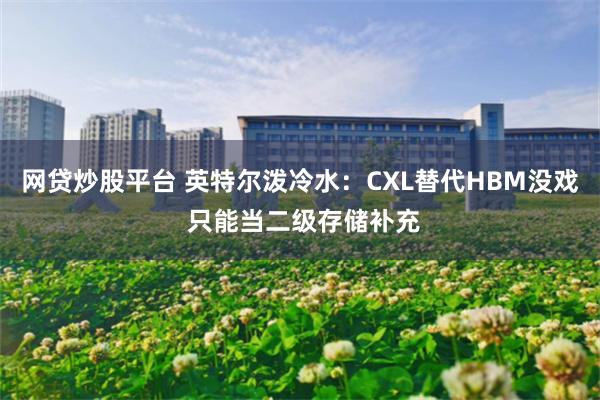网贷炒股平台 英特尔泼冷水：CXL替代HBM没戏 只能当二级存储补充