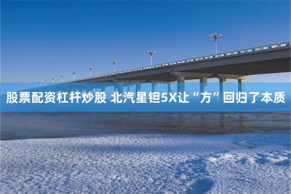 股票配资杠杆炒股 北汽星钽5X让“方”回归了本质