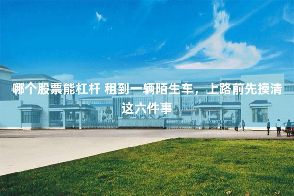 哪个股票能杠杆 租到一辆陌生车，上路前先摸清这六件事