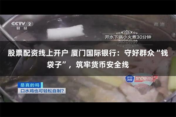 股票配资线上开户 厦门国际银行：守好群众“钱袋子”，筑牢货币安全线