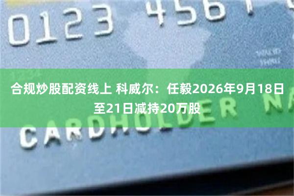 合规炒股配资线上 科威尔：任毅2026年9月18日至21日减持20万股