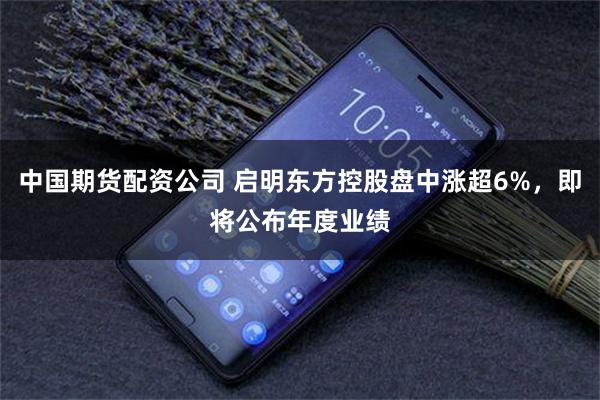 中国期货配资公司 启明东方控股盘中涨超6%，即将公布年度业绩