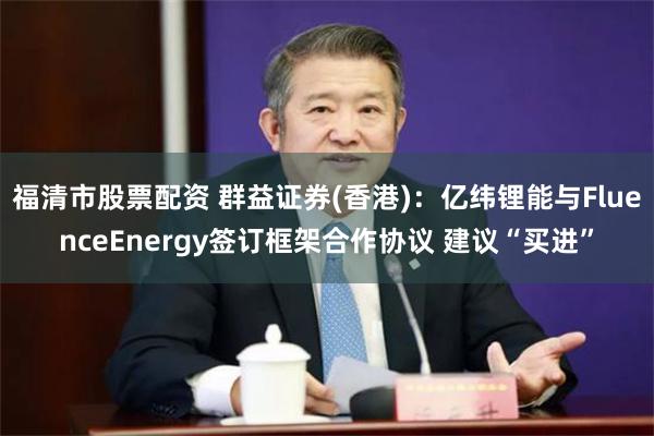 福清市股票配资 群益证券(香港)：亿纬锂能与FluenceEnergy签订框架合作协议 建议“买进”