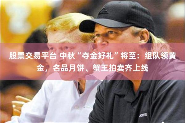股票交易平台 中秋“夺金好礼”将至：组队领黄金，名品月饼、蟹王拍卖齐上线