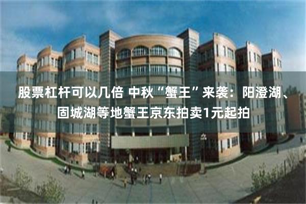 股票杠杆可以几倍 中秋“蟹王”来袭：阳澄湖、固城湖等地蟹王京东拍卖1元起拍