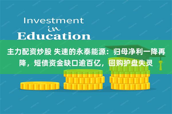 主力配资炒股 失速的永泰能源:归母净利一降再降,短债资金缺口逾百亿,回购护盘失灵