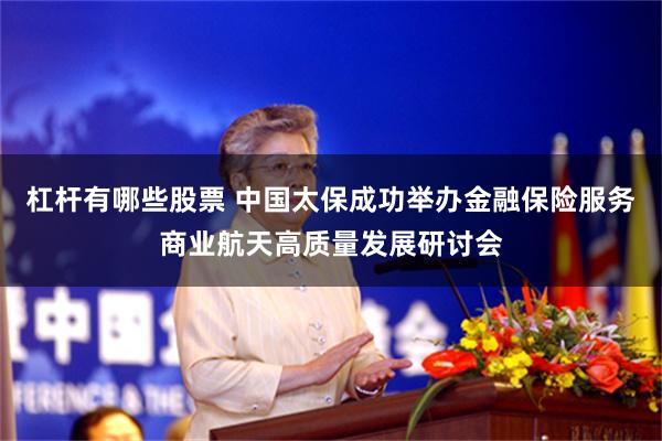 杠杆有哪些股票 中国太保成功举办金融保险服务商业航天高质量发展研讨会