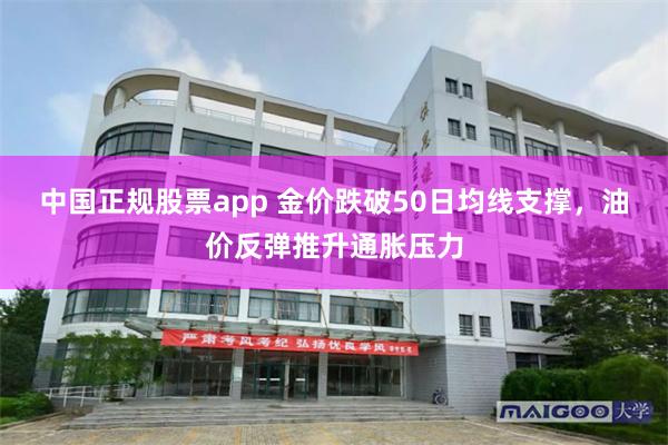 中国正规股票app 金价跌破50日均线支撑，油价反弹推升通胀压力