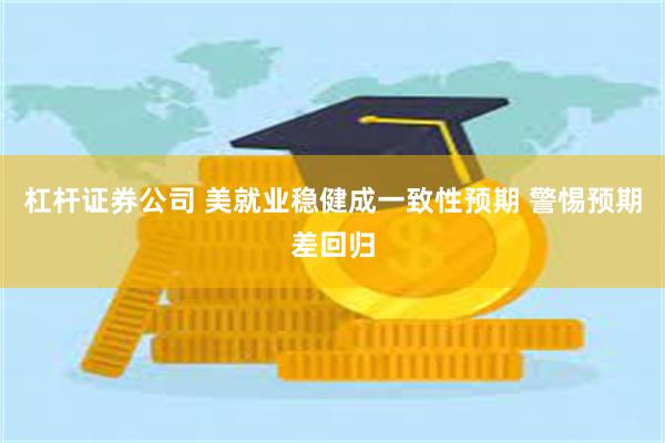 杠杆证券公司 美就业稳健成一致性预期 警惕预期差回归