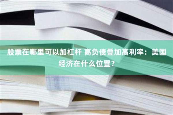 股票在哪里可以加杠杆 高负债叠加高利率：美国经济在什么位置？