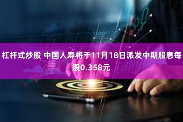 杠杆式炒股 中国人寿将于11月18日派发中期股息每股0.358元